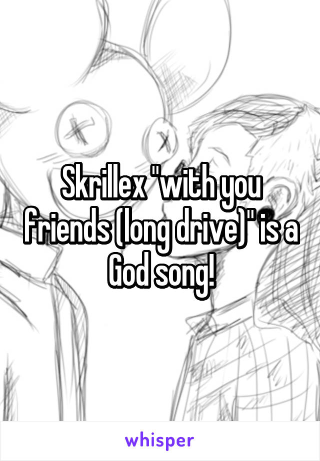 Skrillex "with you friends (long drive)" is a God song!