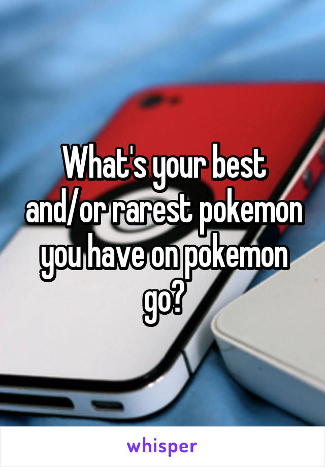 What's your best and/or rarest pokemon you have on pokemon go?