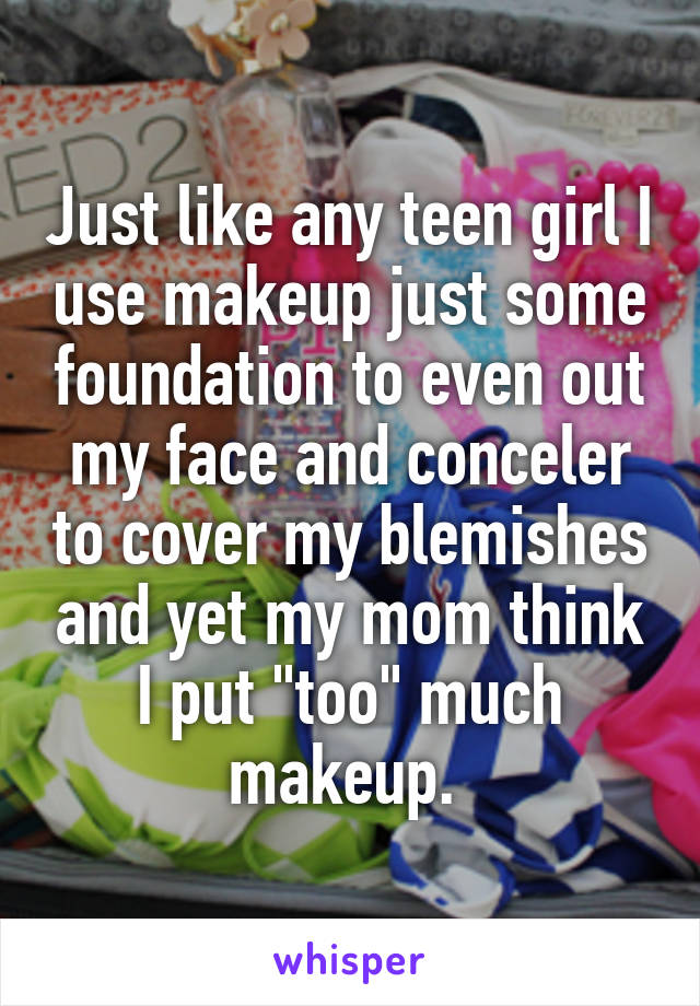 Just like any teen girl I use makeup just some foundation to even out my face and conceler to cover my blemishes and yet my mom think I put "too" much makeup. 