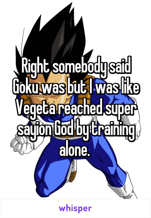 Right somebody said Goku was but I was like Vegeta reached super sayion God by training alone. 