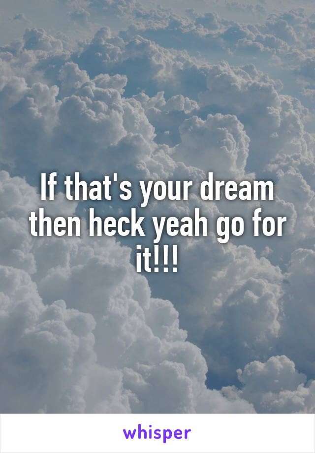 If that's your dream then heck yeah go for it!!!