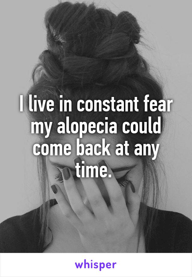 I live in constant fear my alopecia could come back at any time. 
