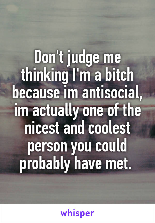 Don't judge me thinking I'm a bitch because im antisocial, im actually one of the nicest and coolest person you could probably have met. 
