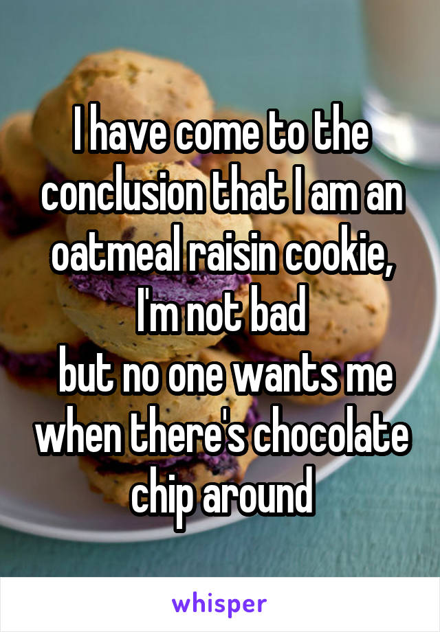 I have come to the conclusion that I am an oatmeal raisin cookie, I'm not bad
 but no one wants me when there's chocolate chip around