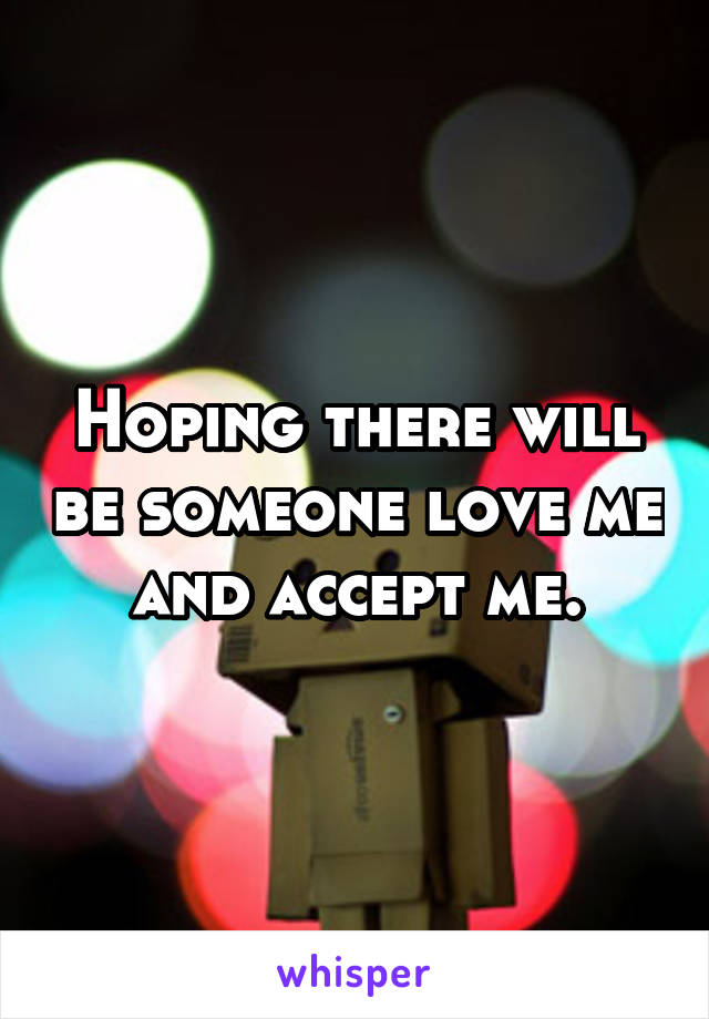 Hoping there will be someone love me and accept me.