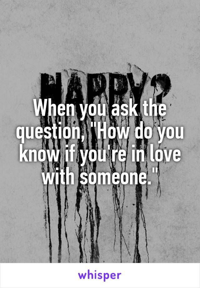 When you ask the question, "How do you know if you're in love with someone."
