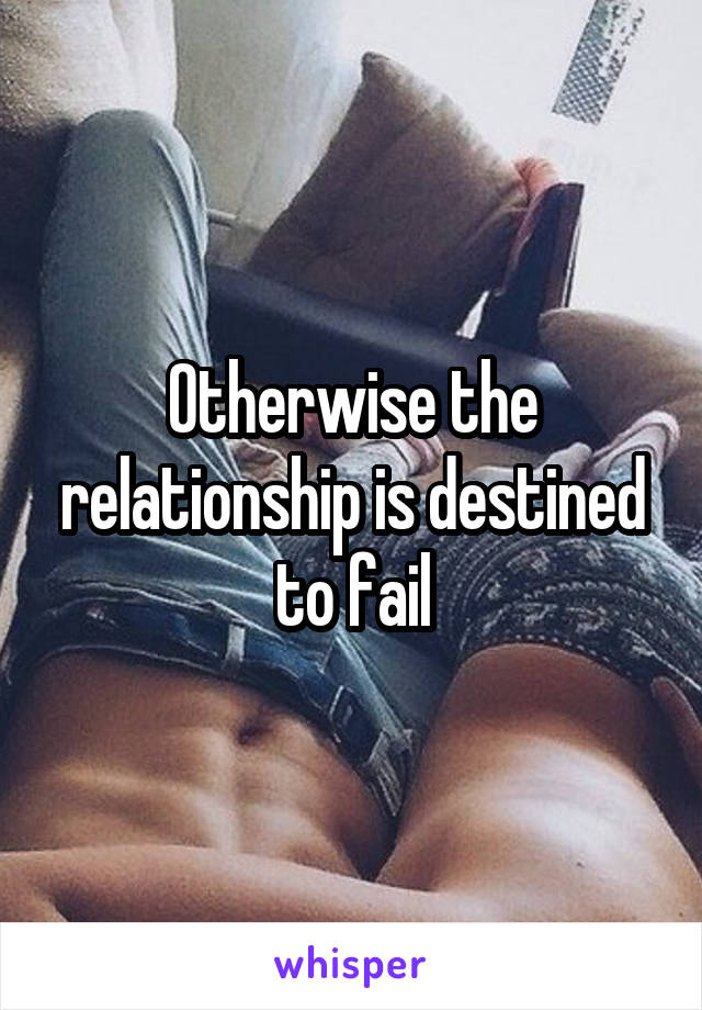 Otherwise the relationship is destined to fail