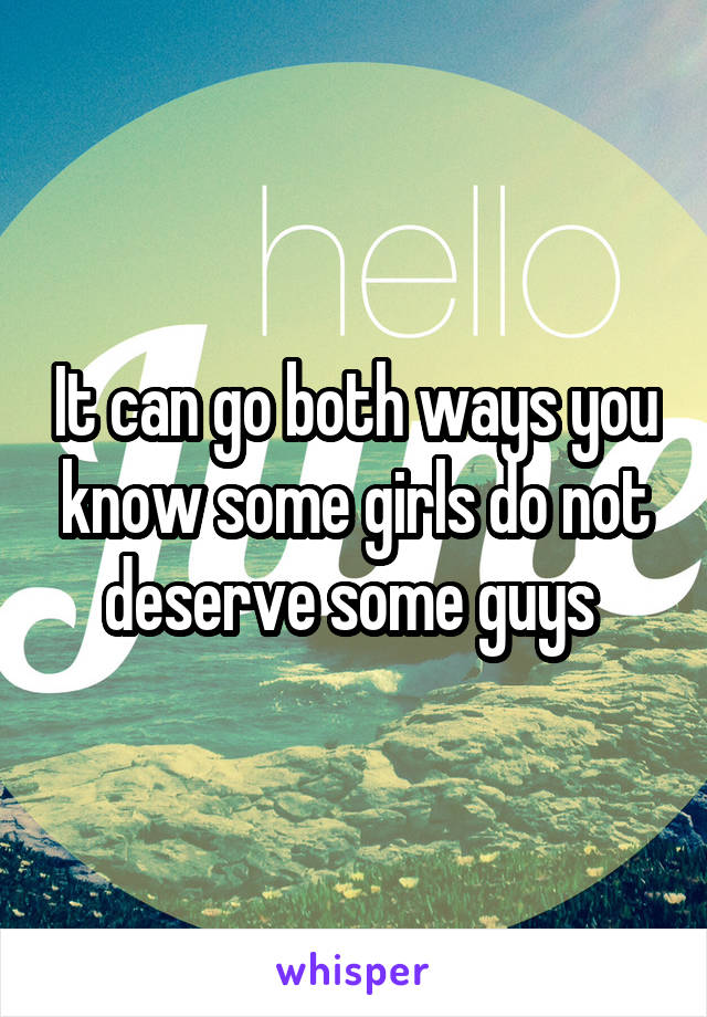 It can go both ways you know some girls do not deserve some guys 