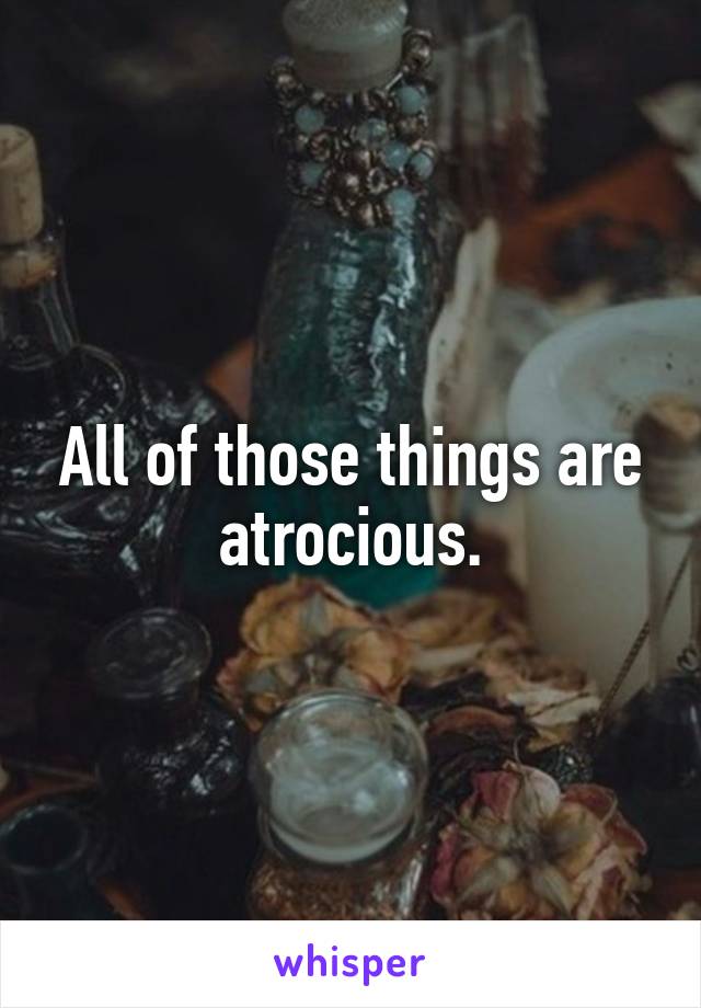 All of those things are atrocious.