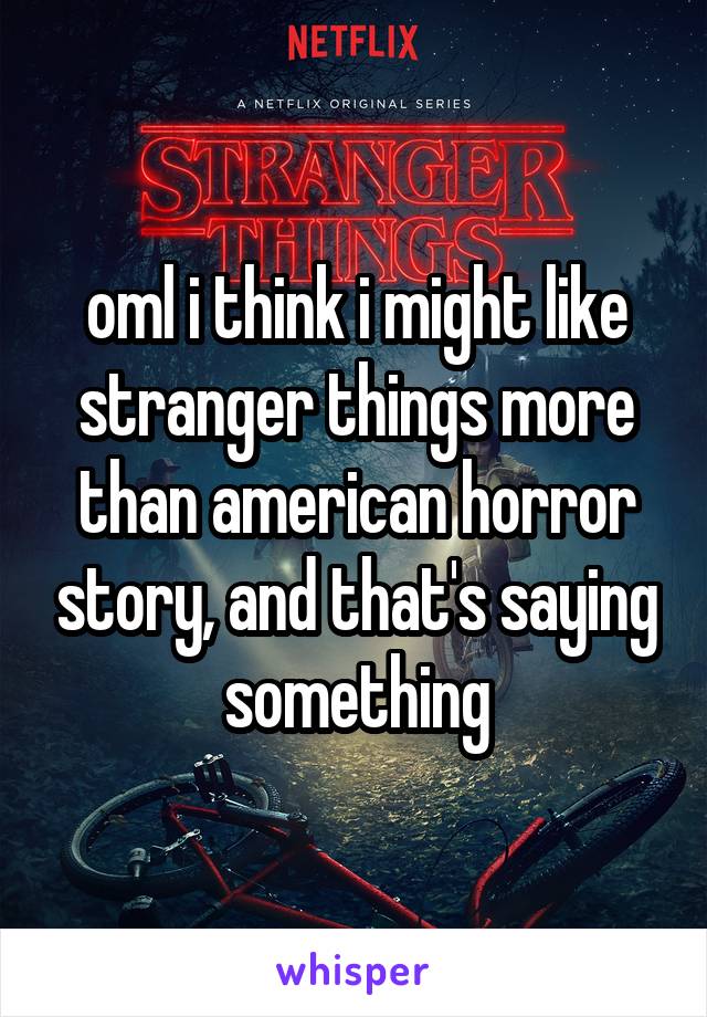 oml i think i might like stranger things more than american horror story, and that's saying something