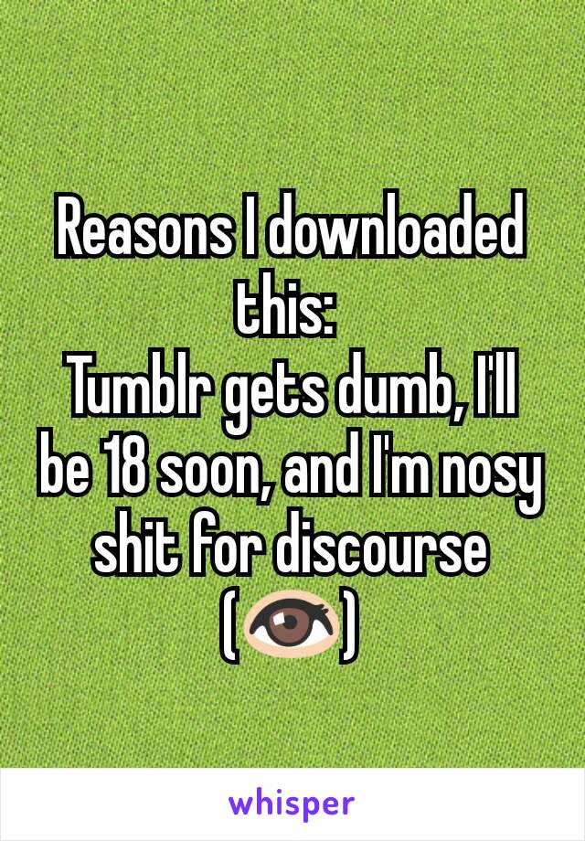 Reasons I downloaded this: 
Tumblr gets dumb, I'll be 18 soon, and I'm nosy shit for discourse (👀)