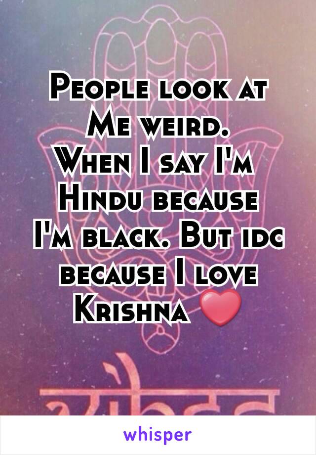 People look at
Me weird.
When I say I'm 
Hindu because
I'm black. But idc
because I love
Krishna ❤