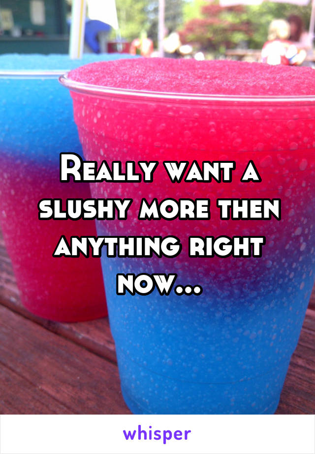 Really want a slushy more then anything right now...