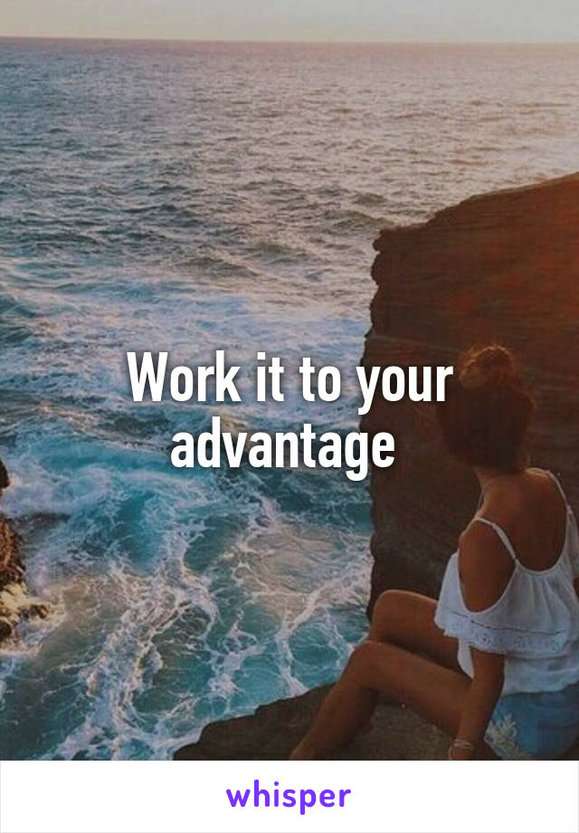 Work it to your advantage 