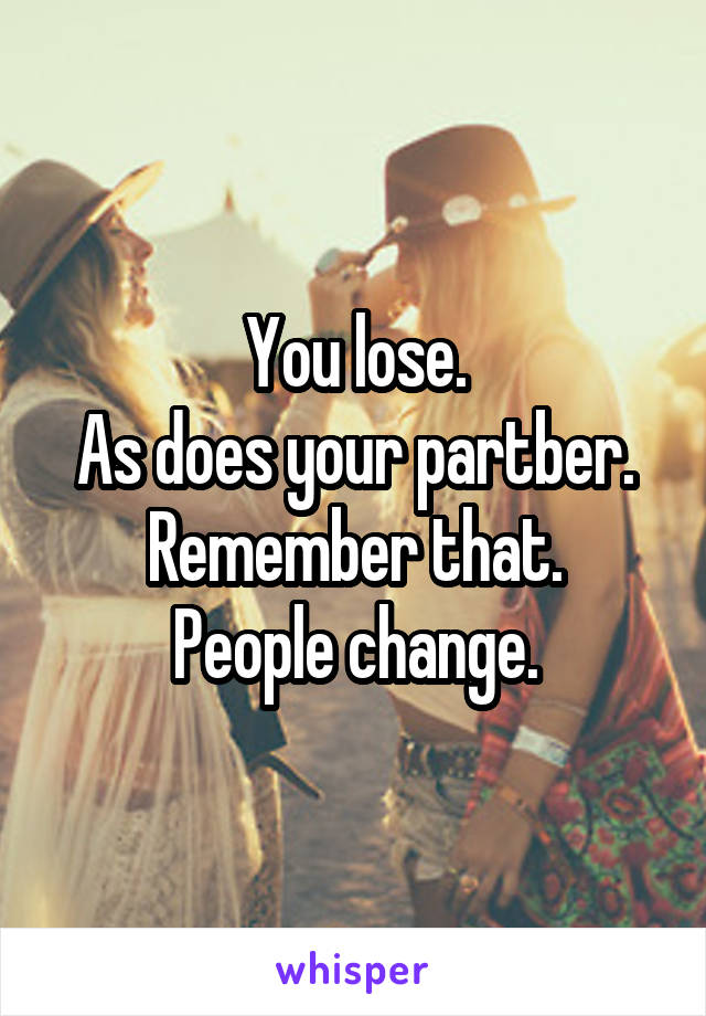 You lose.
As does your partber.
Remember that.
People change.