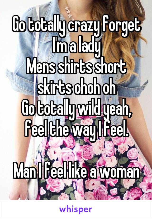 Go totally crazy forget I'm a lady
Mens shirts short skirts ohoh oh
Go totally wild yeah, feel the way I feel.

Man I feel like a woman
