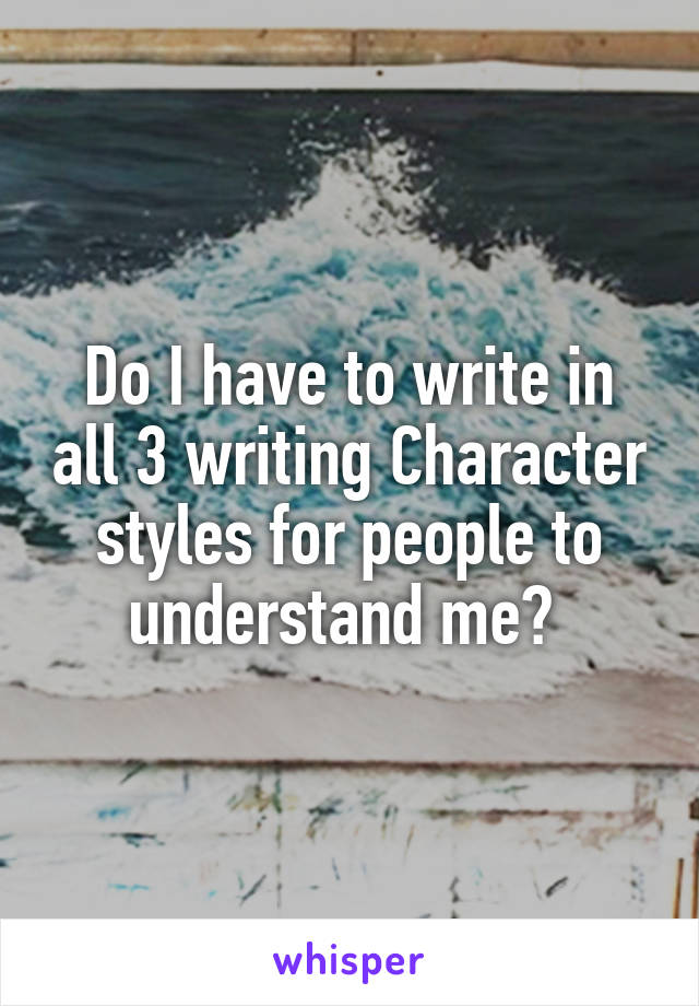 Do I have to write in all 3 writing Character styles for people to understand me? 