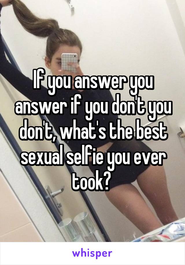 If you answer you answer if you don't you don't, what's the best sexual selfie you ever took? 