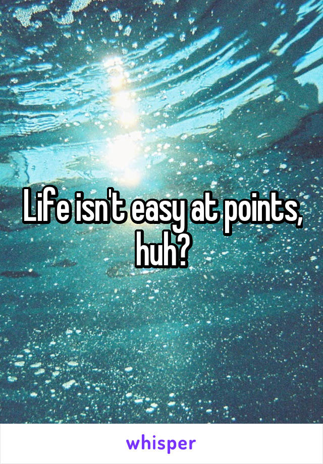 Life isn't easy at points, huh?