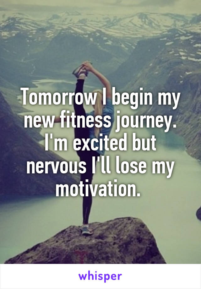 Tomorrow I begin my new fitness journey. I'm excited but nervous I'll lose my motivation. 