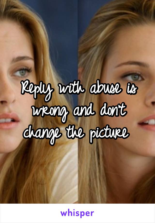Reply with abuse is wrong and don't change the picture 
