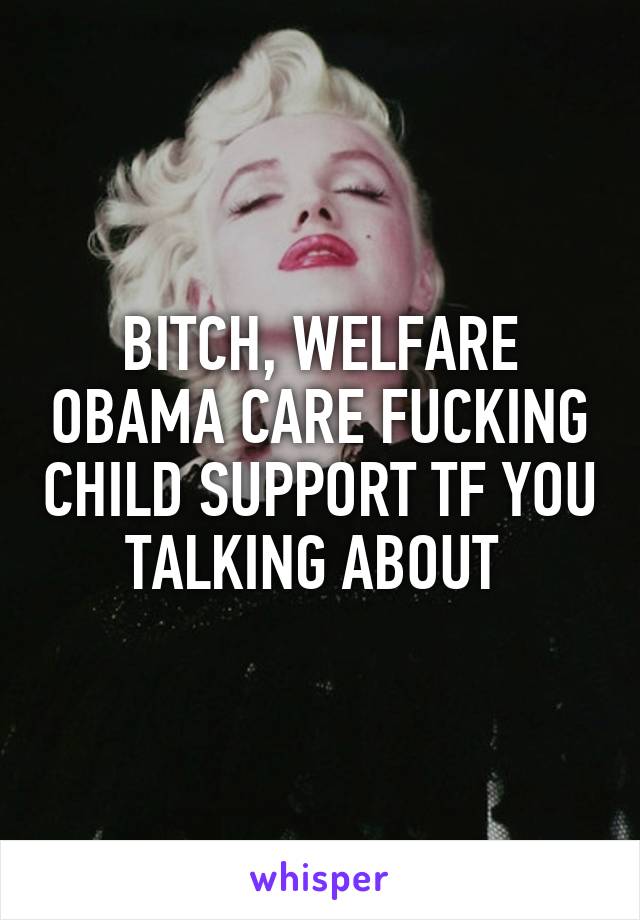 BITCH, WELFARE OBAMA CARE FUCKING CHILD SUPPORT TF YOU TALKING ABOUT 