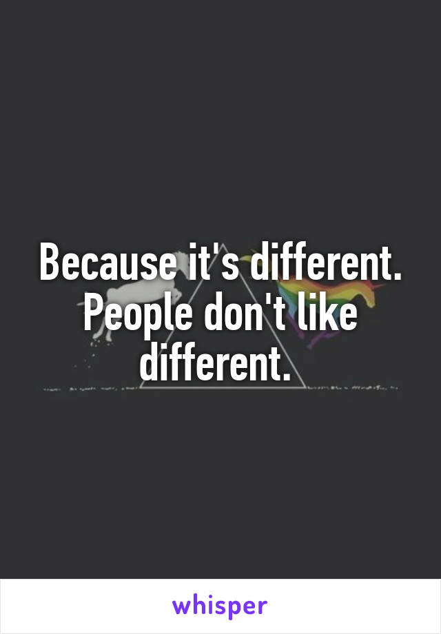 Because it's different. People don't like different. 