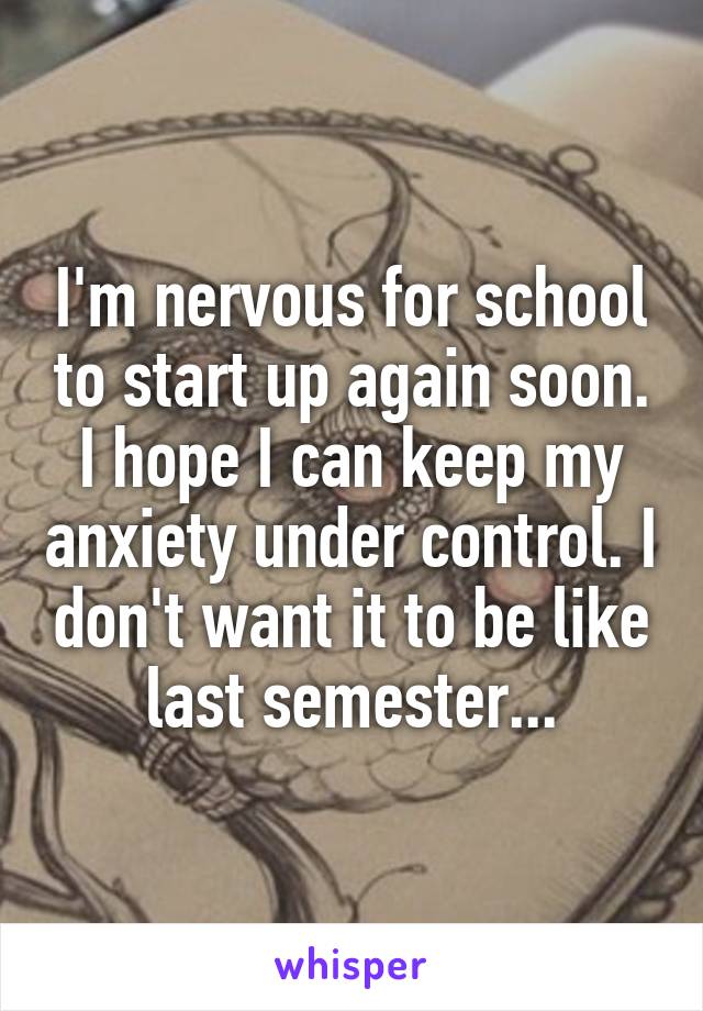 I'm nervous for school to start up again soon. I hope I can keep my anxiety under control. I don't want it to be like last semester...