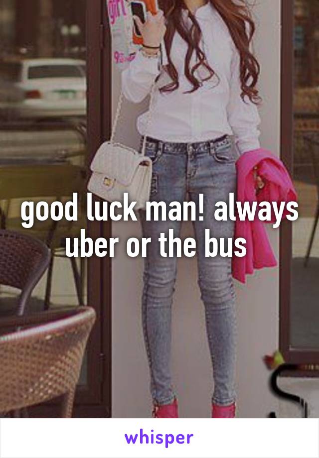 good luck man! always uber or the bus 