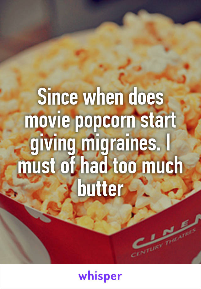 Since when does movie popcorn start giving migraines. I must of had too much butter