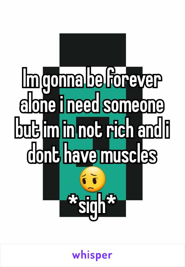 Im gonna be forever alone i need someone but im in not rich and i dont have muscles 😔
*sigh*
