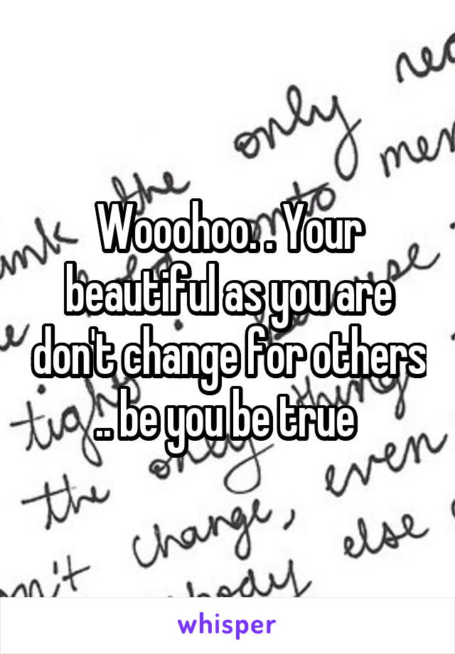 Wooohoo. . Your beautiful as you are don't change for others .. be you be true 