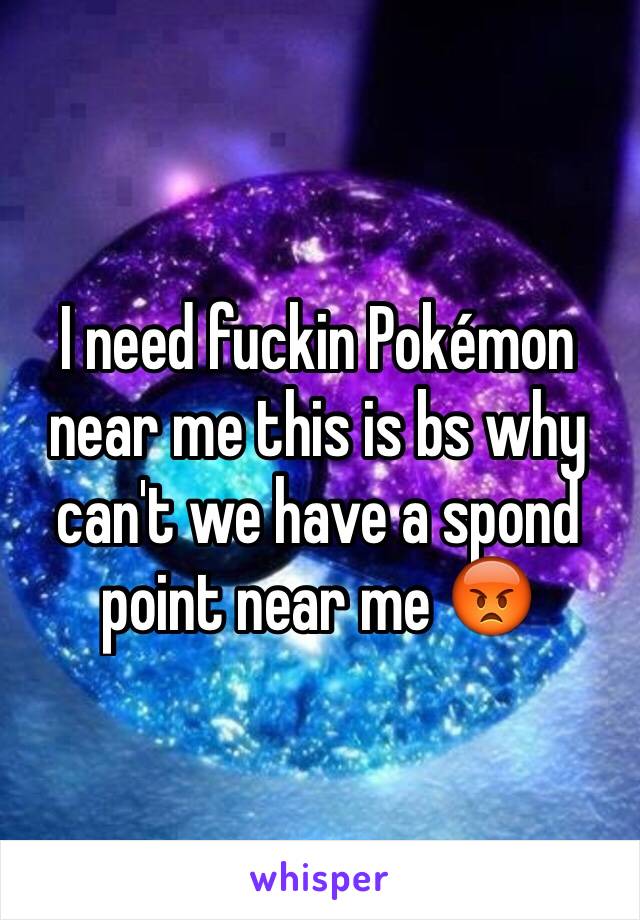 I need fuckin Pokémon near me this is bs why can't we have a spond point near me 😡