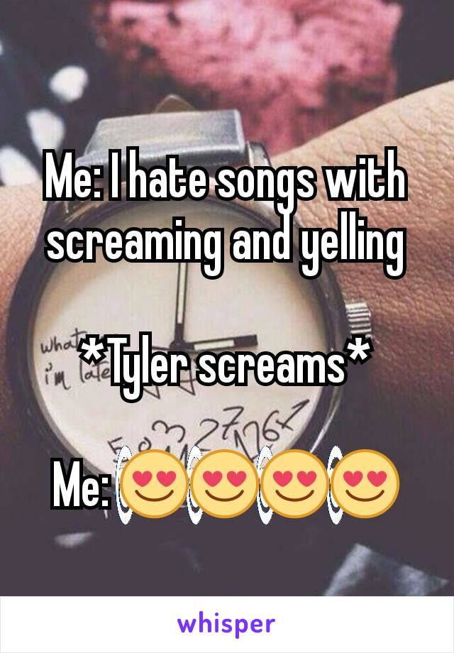Me: I hate songs with screaming and yelling

*Tyler screams*

Me: 😍😍😍😍