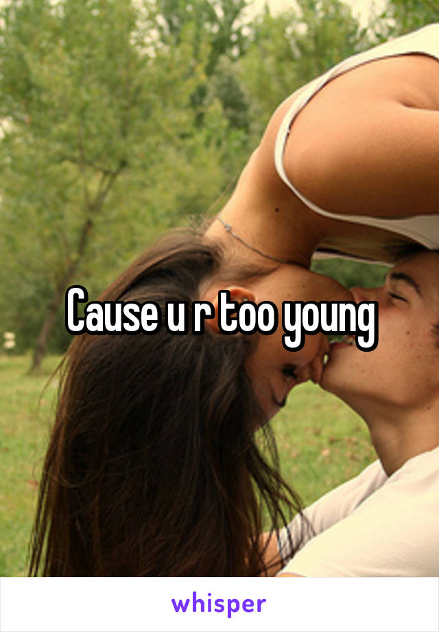 Cause u r too young