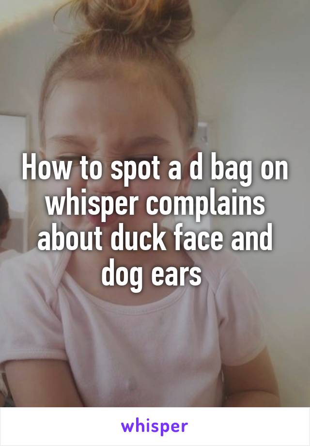 How to spot a d bag on whisper complains about duck face and dog ears 