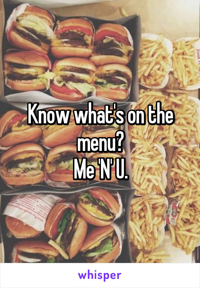 Know what's on the menu?
Me 'N' U.