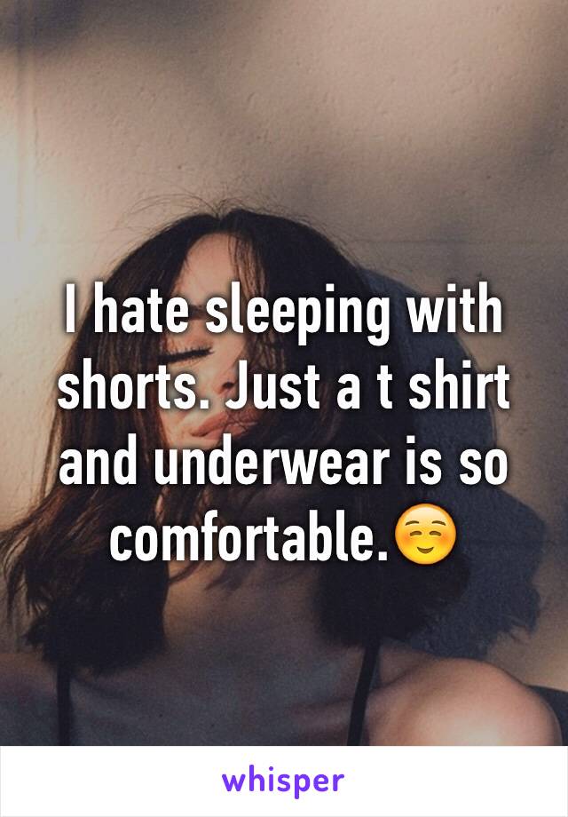 I hate sleeping with shorts. Just a t shirt and underwear is so comfortable.☺️