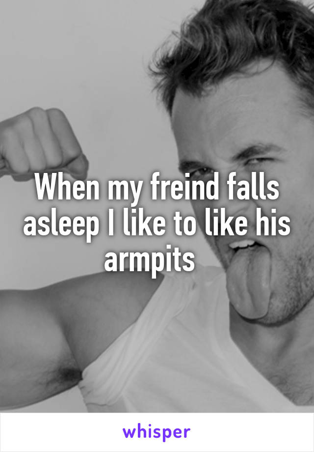 When my freind falls asleep I like to like his armpits  