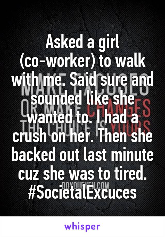 Asked a girl (co-worker) to walk with me. Said sure and sounded like she wanted to. I had a crush on her. Then she backed out last minute cuz she was to tired.
#SocietalExcuces