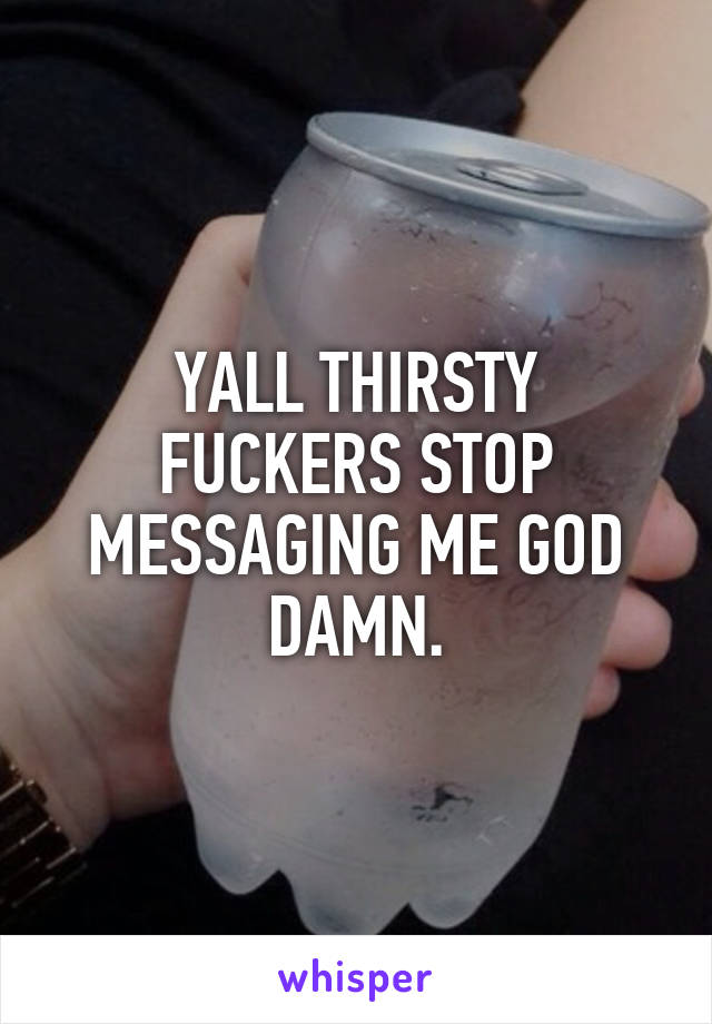 YALL THIRSTY FUCKERS STOP MESSAGING ME GOD DAMN.