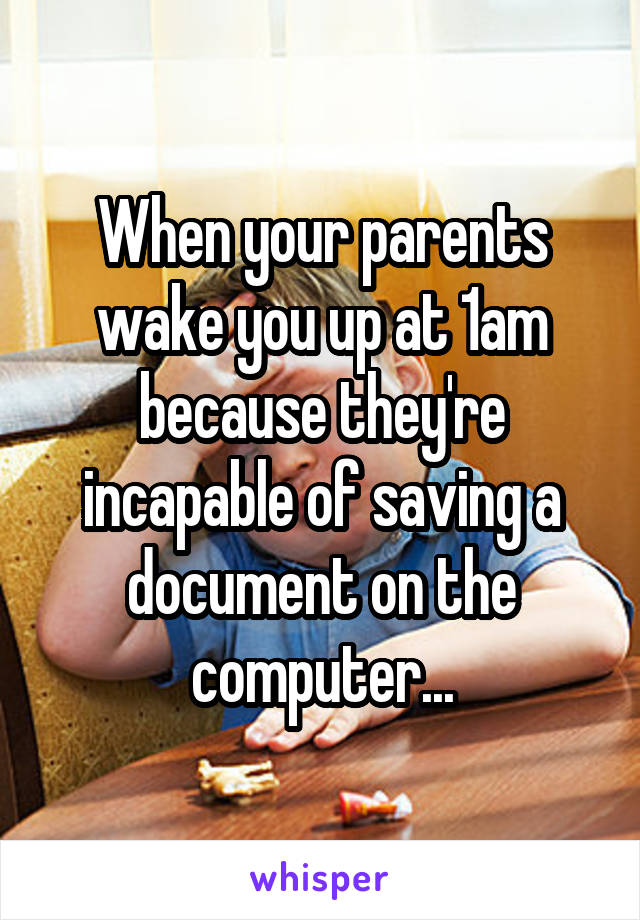 When your parents wake you up at 1am because they're incapable of saving a document on the computer...