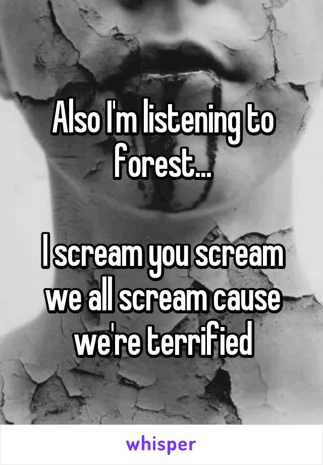 Also I'm listening to forest...

I scream you scream we all scream cause we're terrified