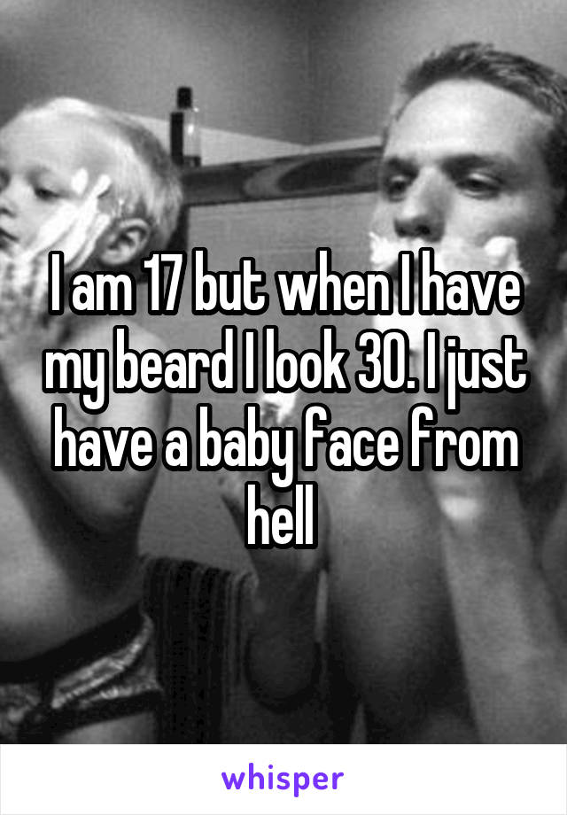 I am 17 but when I have my beard I look 30. I just have a baby face from hell 