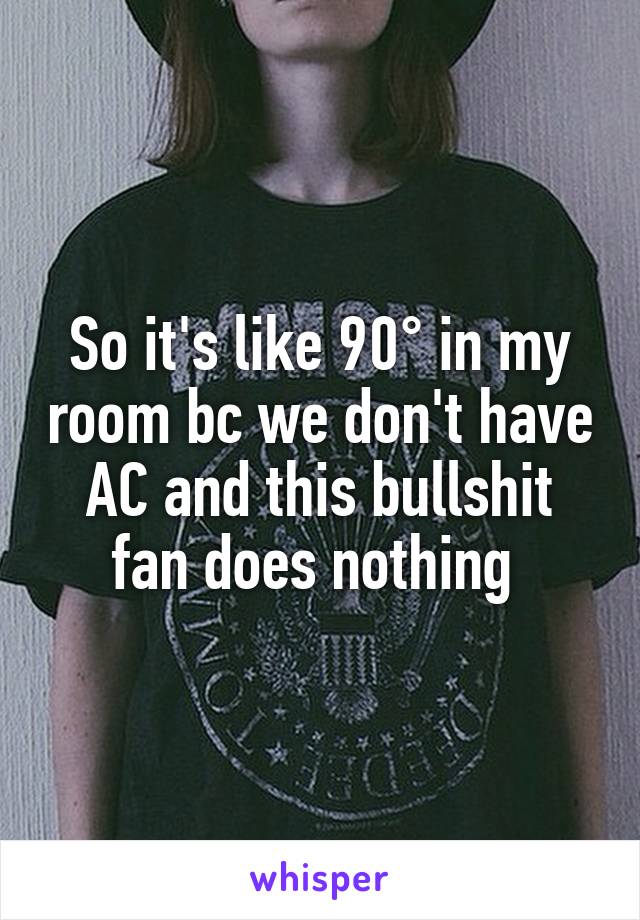 So it's like 90° in my room bc we don't have AC and this bullshit fan does nothing 
