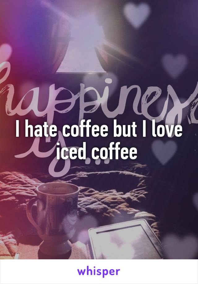 I hate coffee but I love iced coffee 