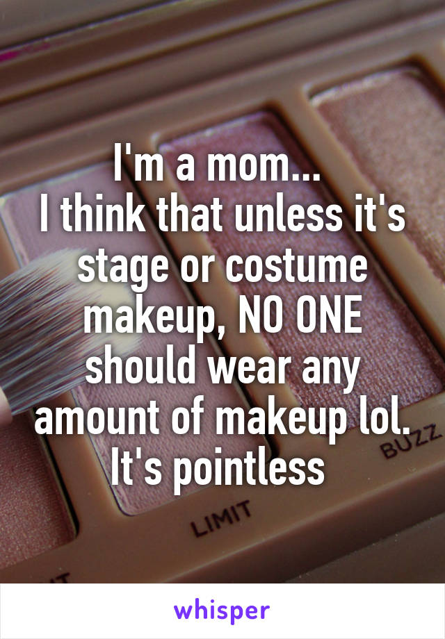 I'm a mom... 
I think that unless it's stage or costume makeup, NO ONE should wear any amount of makeup lol. It's pointless 