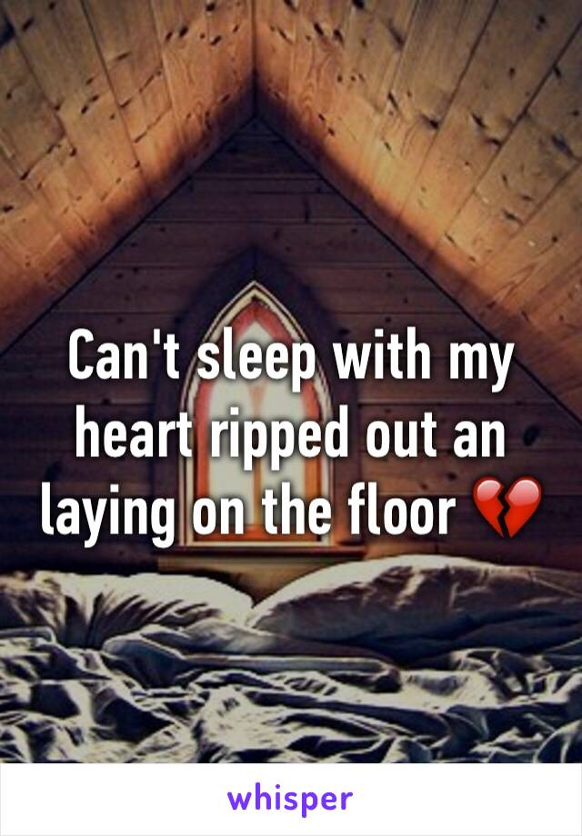 Can't sleep with my heart ripped out an laying on the floor 💔