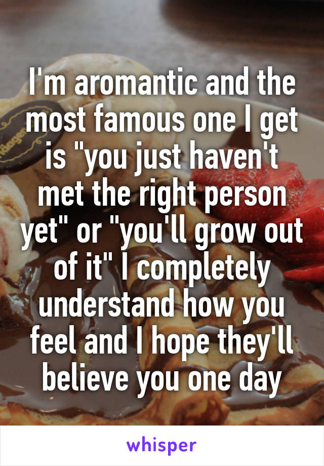 I'm aromantic and the most famous one I get is "you just haven't met the right person yet" or "you'll grow out of it" I completely understand how you feel and I hope they'll believe you one day