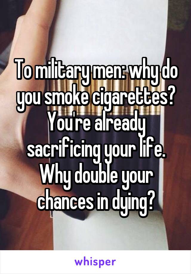 To military men: why do you smoke cigarettes? You're already sacrificing your life. Why double your chances in dying?
